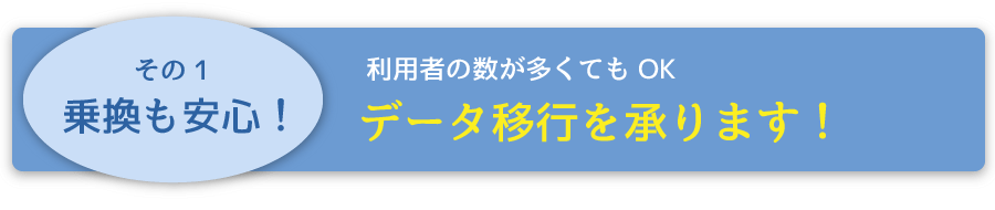 乗換も安心！利用者の数が多くてもデータ移行を承ります！