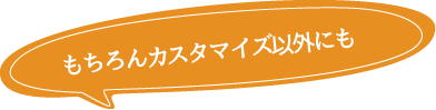 もちろんカスタマイズ以外にも