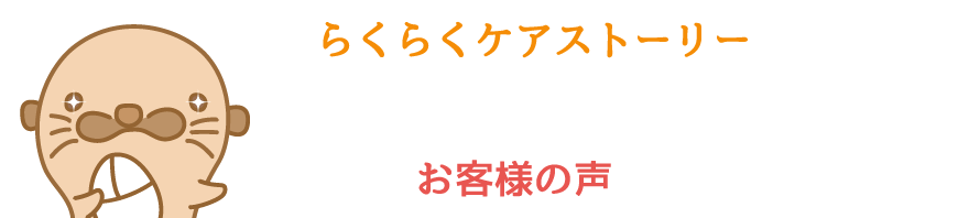 「らくらくケアストーリー」の機能いかがでしたか？最後にお客様の声をお届けいたします！